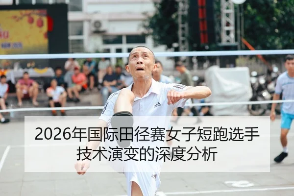 2026年国际田径赛女子短跑选手技术演变的深度分析