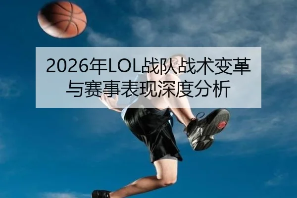 2026年LOL战队战术变革与赛事表现深度分析