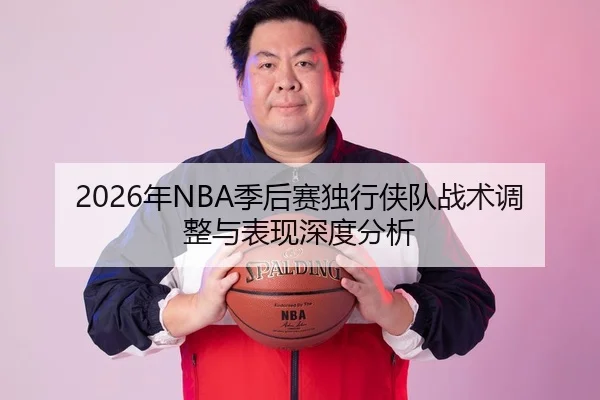 2026年NBA季后赛独行侠队战术调整与表现深度分析