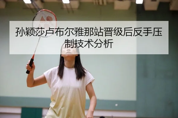 孙颖莎卢布尔雅那站晋级后反手压制技术分析