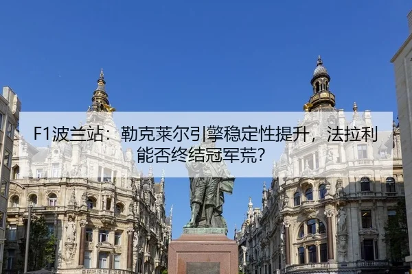 F1波兰站：勒克莱尔引擎稳定性提升，法拉利能否终结冠军荒？