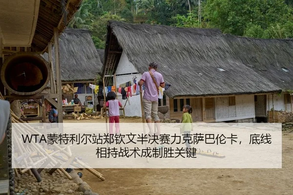 WTA蒙特利尔站郑钦文半决赛力克萨巴伦卡，底线相持战术成制胜关键