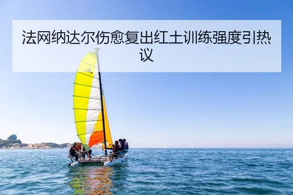 法网纳达尔伤愈复出红土训练强度引热议