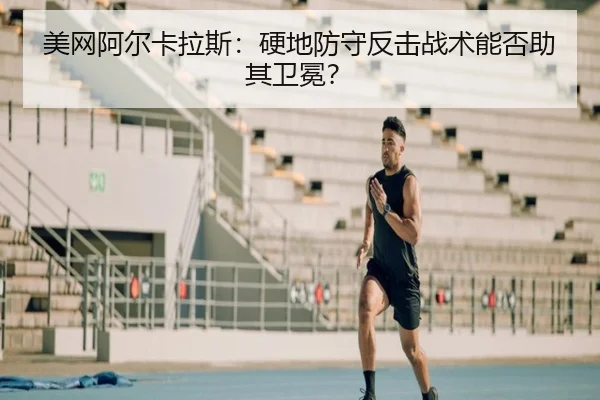 美网阿尔卡拉斯：硬地防守反击战术能否助其卫冕？