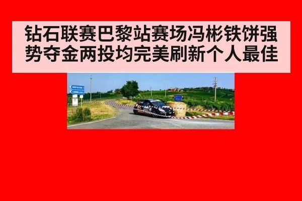 钻石联赛巴黎站赛场冯彬铁饼强势夺金两投均完美刷新个人最佳